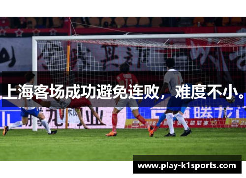 上海客场成功避免连败，难度不小。
